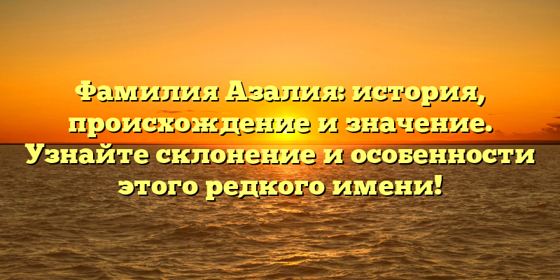 Фамилия Азалия: история, происхождение и значение. Узнайте склонение и особенности этого редкого имени!