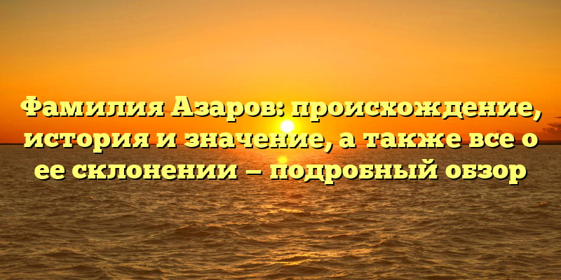 Фамилия Азаров: происхождение, история и значение, а также все о ее склонении — подробный обзор
