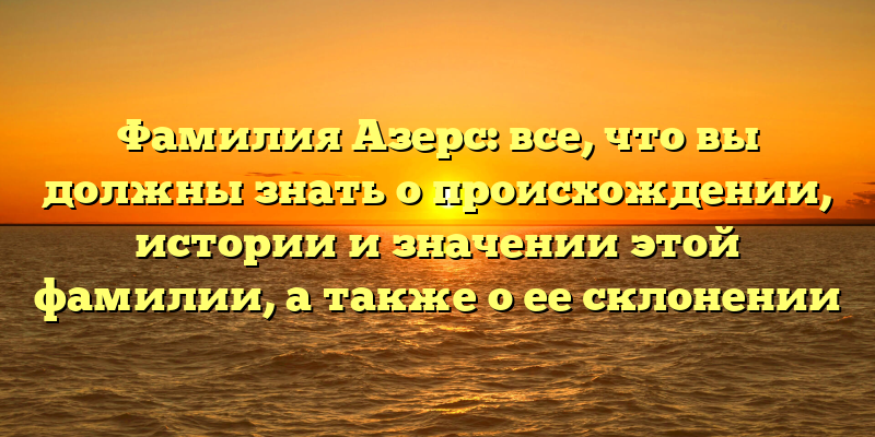Фамилия Азерс: все, что вы должны знать о происхождении, истории и значении этой фамилии, а также о ее склонении
