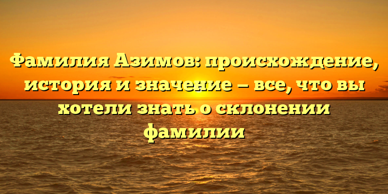 Фамилия Азимов: происхождение, история и значение — все, что вы хотели знать о склонении фамилии