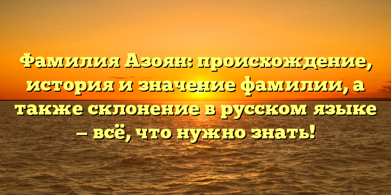 Фамилия Азоян: происхождение, история и значение фамилии, а также склонение в русском языке — всё, что нужно знать!