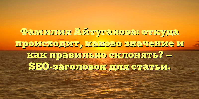 Фамилия Айтуганова: откуда происходит, каково значение и как правильно склонять? — SEO-заголовок для статьи.
