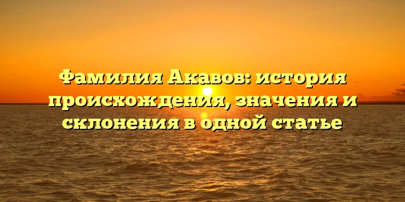 Фамилия Акавов: история происхождения, значения и склонения в одной статье Фамилия Акавов: история происхождения, значения и склонения в одной статье