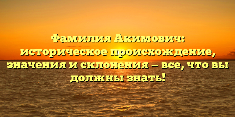 Фамилия Акимович: историческое происхождение, значения и склонения — все, что вы должны знать!