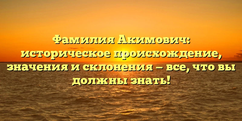 Фамилия Акимович: историческое происхождение, значения и склонения — все, что вы должны знать! Фамилия Акимович: историческое происхождение, значения и склонения — все, что вы должны знать!