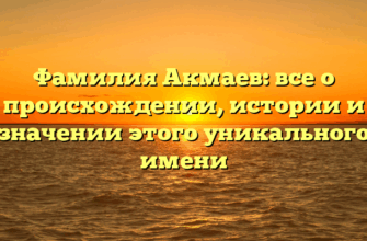 Фамилия Акмаев: все о происхождении, истории и значении этого уникального имени