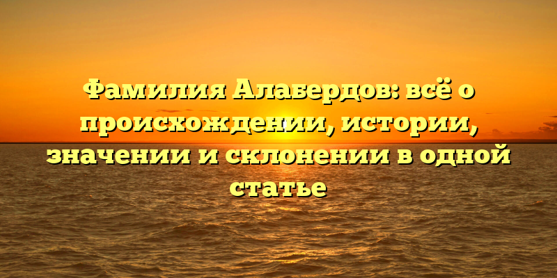 Фамилия Алабердов: всё о происхождении, истории, значении и склонении в одной статье