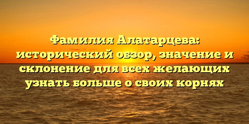 Фамилия Алатарцева: исторический обзор, значение и склонение для всех желающих узнать больше о своих корнях Фамилия Алатарцева: исторический обзор, значение и склонение для всех желающих узнать больше о своих корнях
