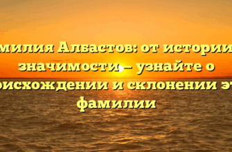 Фамилия Албастов: от истории до значимости — узнайте о происхождении и склонении этой фамилии