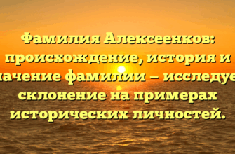 Фамилия Алексеенков: происхождение, история и значение фамилии — исследуем склонение на примерах исторических личностей.