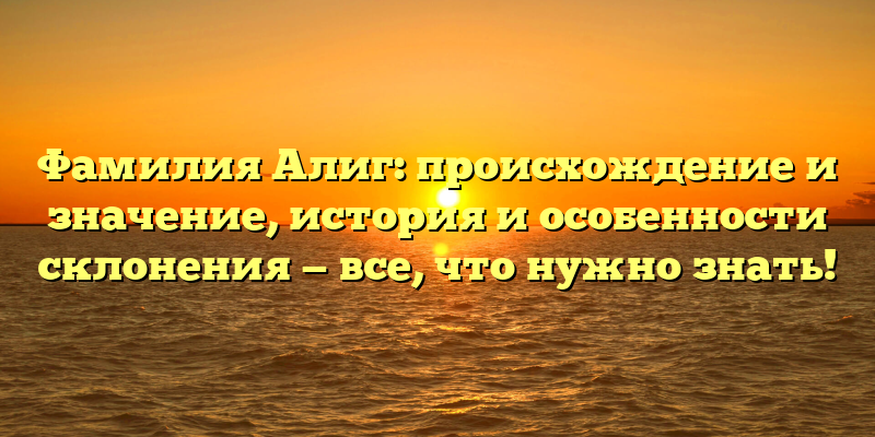 Фамилия Алиг: происхождение и значение, история и особенности склонения — все, что нужно знать!