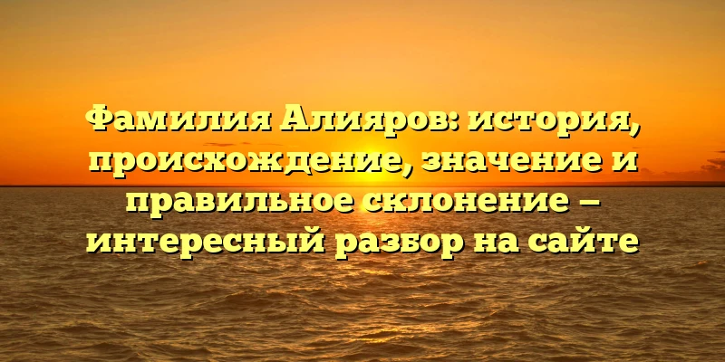 Фамилия Алияров: история, происхождение, значение и правильное склонение — интересный разбор на сайте Фамилия Алияров: история, происхождение, значение и правильное склонение — интересный разбор на сайте