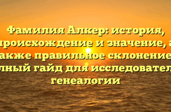 Фамилия Алкер: история, происхождение и значение, а также правильное склонение – полный гайд для исследователей генеалогии
