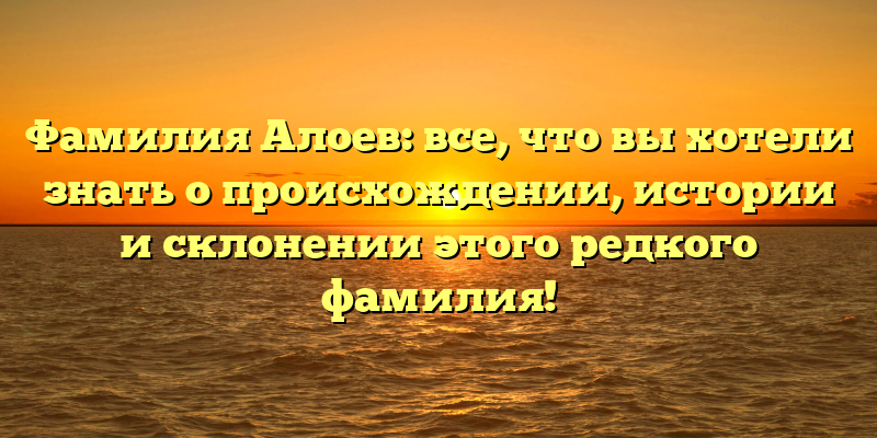 Фамилия Алоев: все, что вы хотели знать о происхождении, истории и склонении этого редкого фамилия!