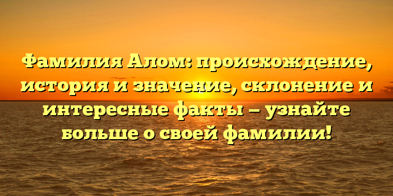 Фамилия Алом: происхождение, история и значение, склонение и интересные факты — узнайте больше о своей фамилии!