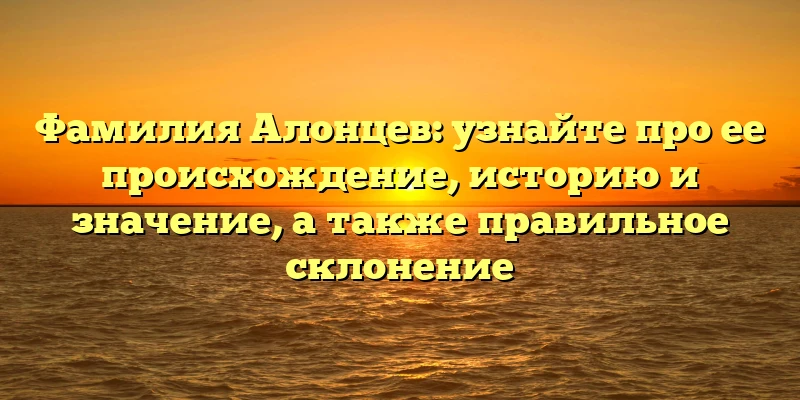 Фамилия Алонцев: узнайте про ее происхождение, историю и значение, а также правильное склонение Фамилия Алонцев: узнайте про ее происхождение, историю и значение, а также правильное склонение