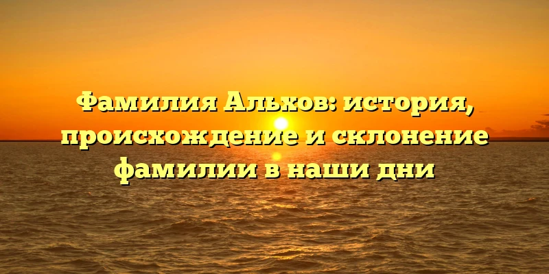 Фамилия Альхов: история, происхождение и склонение фамилии в наши дни Фамилия Альхов: история, происхождение и склонение фамилии в наши дни