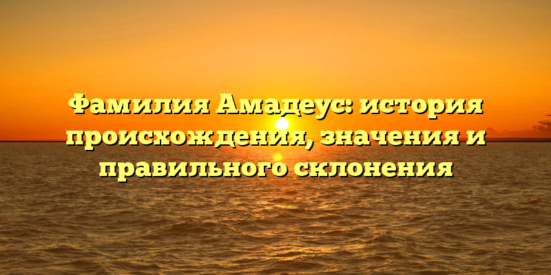 Фамилия Амадеус: история происхождения, значения и правильного склонения
