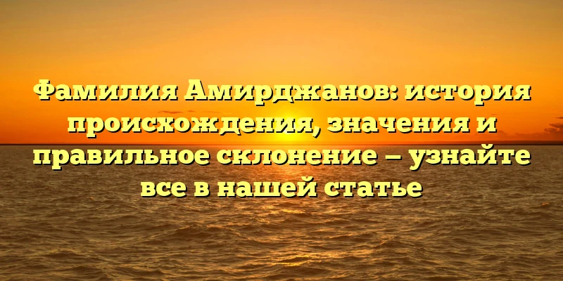 Фамилия Амирджанов: история происхождения, значения и правильное склонение — узнайте все в нашей статье Фамилия Амирджанов: история происхождения, значения и правильное склонение — узнайте все в нашей статье