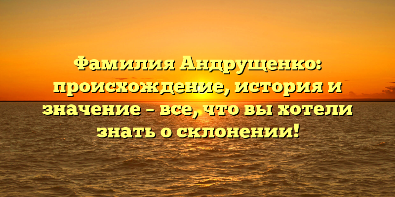 Фамилия Андрущенко: происхождение, история и значение – все, что вы хотели знать о склонении!