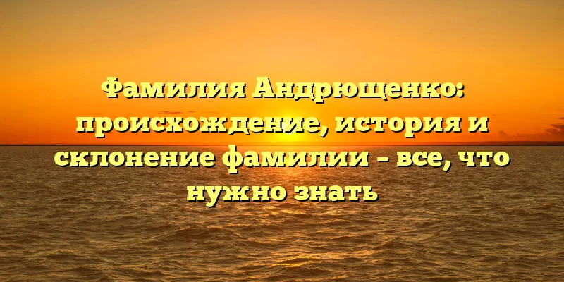 Фамилия Андрющенко: происхождение, история и склонение фамилии – все, что нужно знать