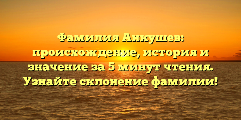 Фамилия Анкушев: происхождение, история и значение за 5 минут чтения. Узнайте склонение фамилии!