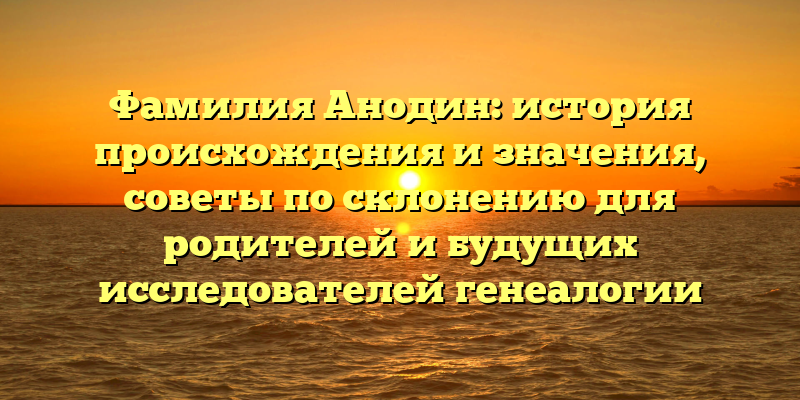 Фамилия Анодин: история происхождения и значения, советы по склонению для родителей и будущих исследователей генеалогии