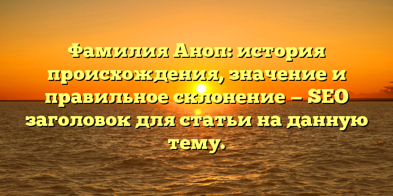 Фамилия Аноп: история происхождения, значение и правильное склонение — SEO заголовок для статьи на данную тему.
