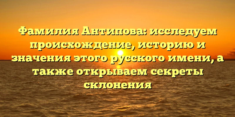 Фамилия Антипова: исследуем происхождение, историю и значения этого русского имени, а также открываем секреты склонения Фамилия Антипова: исследуем происхождение, историю и значения этого русского имени, а также открываем секреты склонения