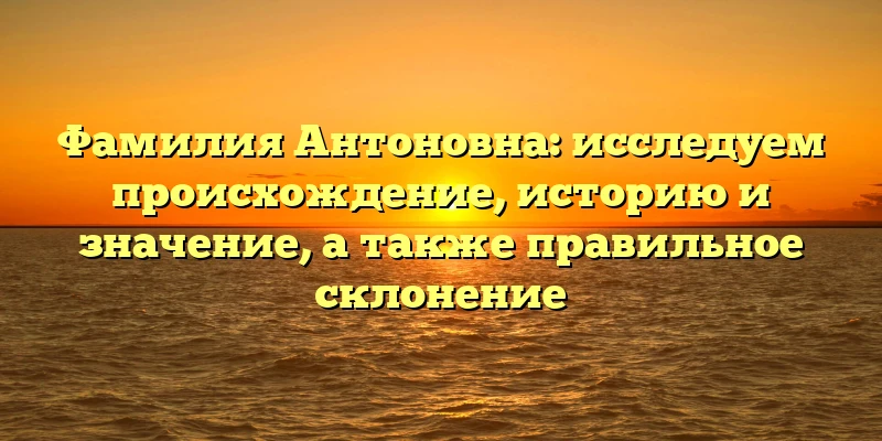 Фамилия Антоновна: исследуем происхождение, историю и значение, а также правильное склонение Фамилия Антоновна: исследуем происхождение, историю и значение, а также правильное склонение