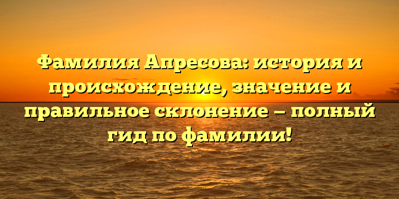 Фамилия Апресова: история и происхождение, значение и правильное склонение — полный гид по фамилии!