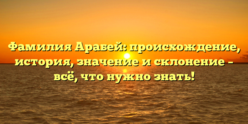Фамилия Арабей: происхождение, история, значение и склонение – всё, что нужно знать!