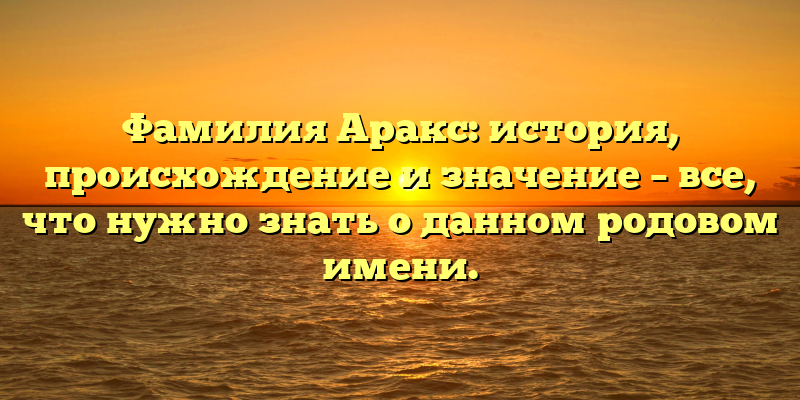 Фамилия Аракс: история, происхождение и значение – все, что нужно знать о данном родовом имени.