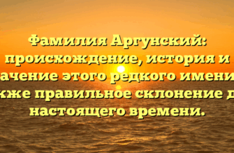Фамилия Аргунский: происхождение, история и значение этого редкого имени, а также правильное склонение для настоящего времени.