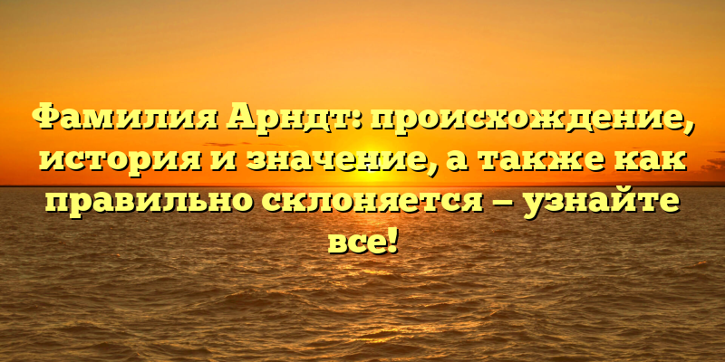 Фамилия Арндт: происхождение, история и значение, а также как правильно склоняется — узнайте все!