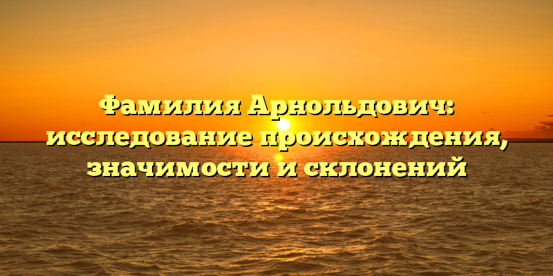 Фамилия Арнольдович: исследование происхождения, значимости и склонений