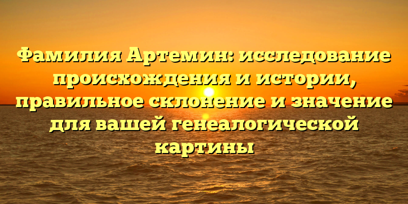 Фамилия Артемин: исследование происхождения и истории, правильное склонение и значение для вашей генеалогической картины