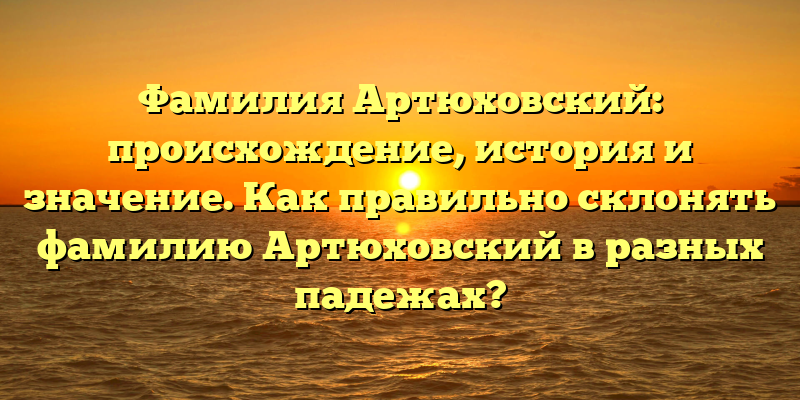 Фамилия Артюховский: происхождение, история и значение. Как правильно склонять фамилию Артюховский в разных падежах?