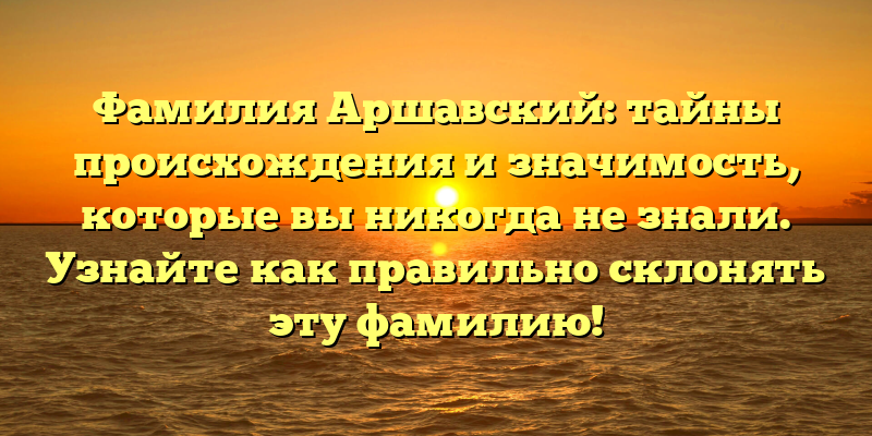 Фамилия Аршавский: тайны происхождения и значимость, которые вы никогда не знали. Узнайте как правильно склонять эту фамилию!