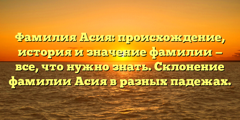 Фамилия Асия: происхождение, история и значение фамилии — все, что нужно знать. Склонение фамилии Асия в разных падежах.