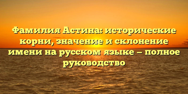 Фамилия Астина: исторические корни, значение и склонение имени на русском языке — полное руководство Фамилия Астина: исторические корни, значение и склонение имени на русском языке — полное руководство