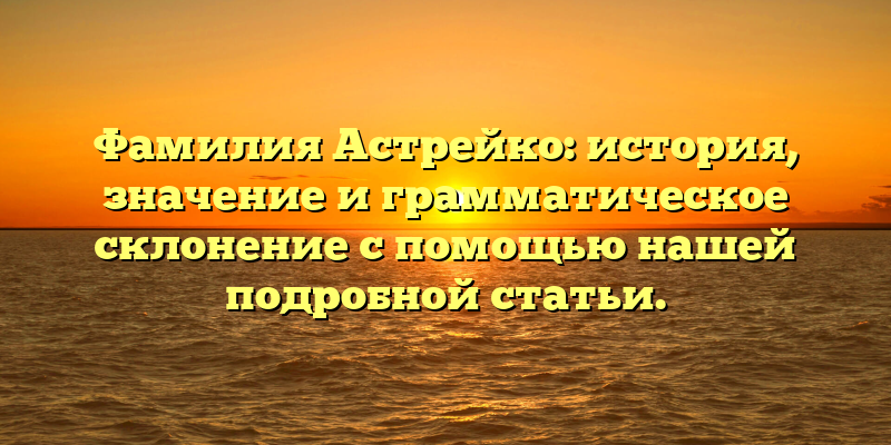 Фамилия Астрейко: история, значение и грамматическое склонение с помощью нашей подробной статьи.