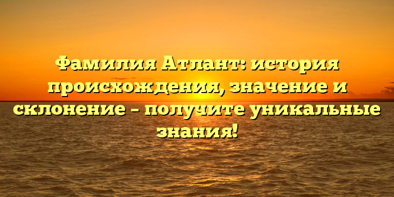 Фамилия Атлант: история происхождения, значение и склонение – получите уникальные знания!