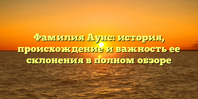 Фамилия Аунс: история, происхождение и важность ее склонения в полном обзоре