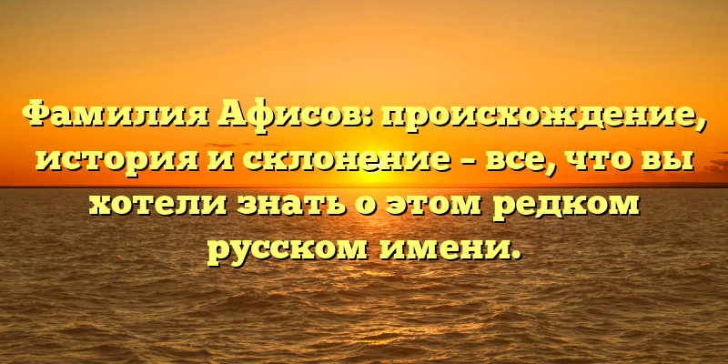 Фамилия Афисов: происхождение, история и склонение – все, что вы хотели знать о этом редком русском имени.