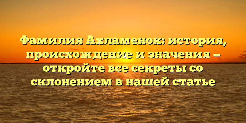 Фамилия Ахламенок: история, происхождение и значения — откройте все секреты со склонением в нашей статье