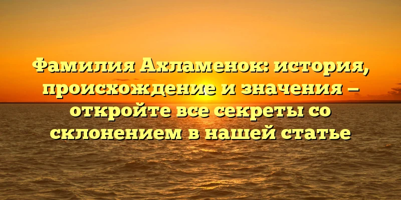 Фамилия Ахламенок: история, происхождение и значения — откройте все секреты со склонением в нашей статье Фамилия Ахламенок: история, происхождение и значения — откройте все секреты со склонением в нашей статье