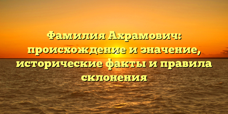 Фамилия Ахрамович: происхождение и значение, исторические факты и правила склонения