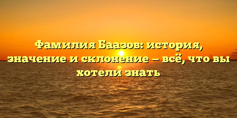 Фамилия Баазов: история, значение и склонение — всё, что вы хотели знать