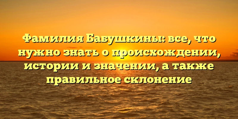 Фамилия Бабушкины: все, что нужно знать о происхождении, истории и значении, а также правильное склонение Фамилия Бабушкины: все, что нужно знать о происхождении, истории и значении, а также правильное склонение